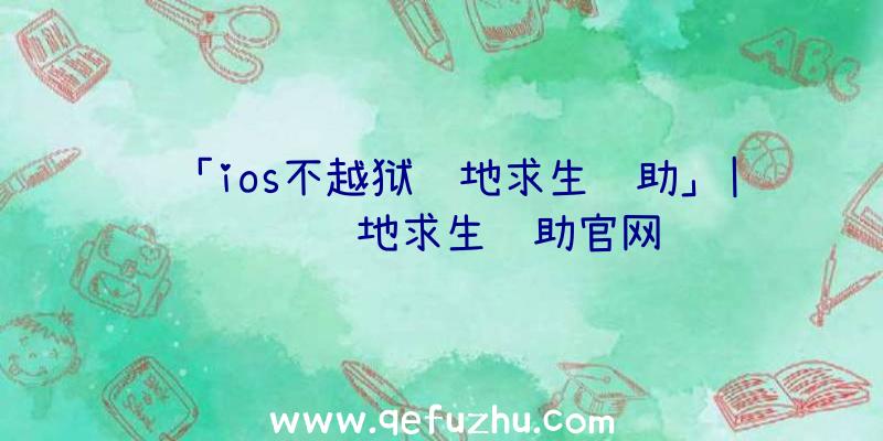 「ios不越狱绝地求生辅助」|腾讯绝地求生辅助官网